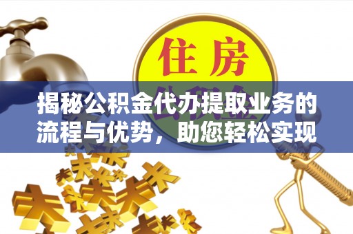 沙县揭秘公积金代办提取业务的流程与优势，助您轻松实现资金利用最大化