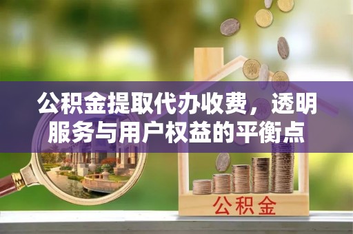沙县公积金提取代办收费，透明服务与用户权益的平衡点