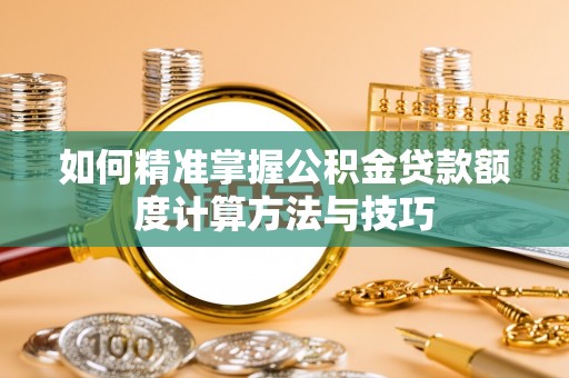 沙县如何精准掌握公积金贷款额度计算方法与技巧