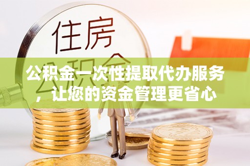 沙县公积金一次性提取代办服务，让您的资金管理更省心