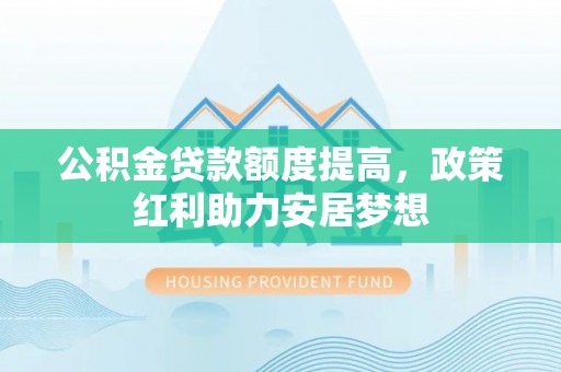 沙县公积金贷款额度提高，政策红利助力安居梦想