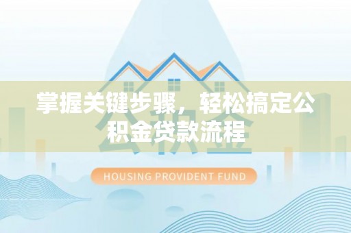 沙县掌握关键步骤，轻松搞定公积金贷款流程