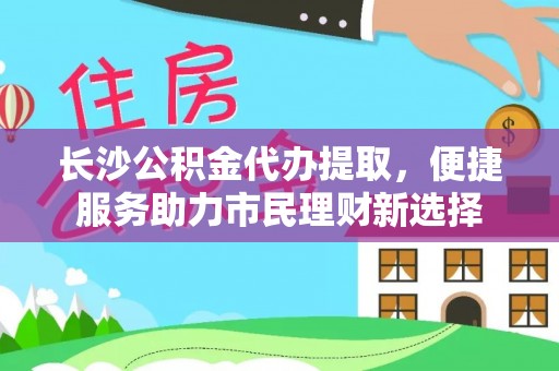 沙县长沙公积金代办提取，便捷服务助力市民理财新选择