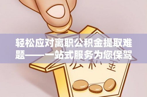 沙县轻松应对离职公积金提取难题——一站式服务为您保驾护航