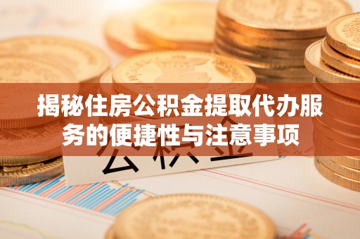 沙县揭秘住房公积金提取代办服务的便捷性与注意事项