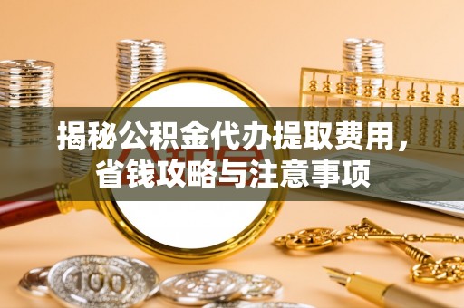 沙县揭秘公积金代办提取费用，省钱攻略与注意事项