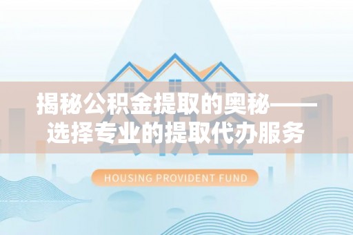 沙县揭秘公积金提取的奥秘——选择专业的提取代办服务