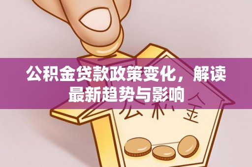 沙县公积金贷款政策变化，解读最新趋势与影响