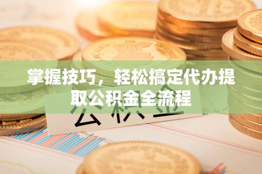 沙县掌握技巧，轻松搞定代办提取公积金全流程