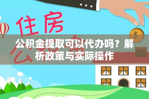沙县公积金提取可以代办吗？解析政策与实际操作