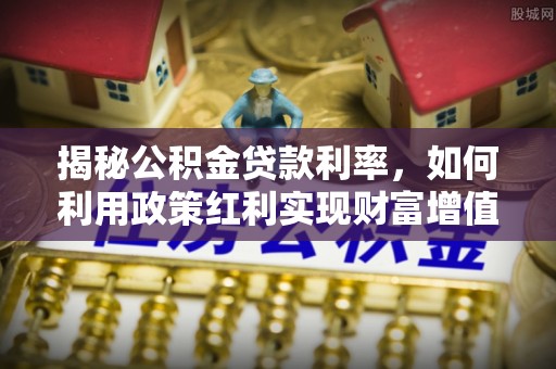 沙县揭秘公积金贷款利率，如何利用政策红利实现财富增值