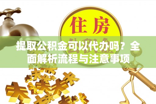 沙县提取公积金可以代办吗？全面解析流程与注意事项