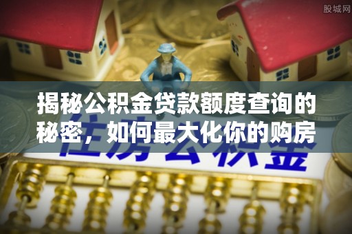 沙县揭秘公积金贷款额度查询的秘密，如何最大化你的购房资金？