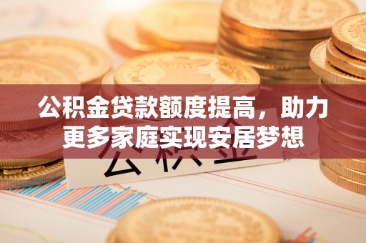 沙县公积金贷款额度提高，助力更多家庭实现安居梦想