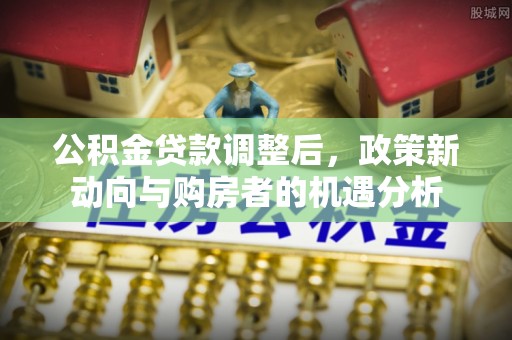 沙县公积金贷款调整后，政策新动向与购房者的机遇分析