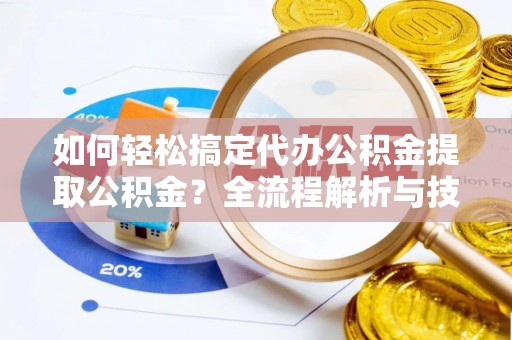 沙县如何轻松搞定代办公积金提取公积金？全流程解析与技巧分享