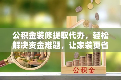 沙县公积金装修提取代办，轻松解决资金难题，让家装更省心
