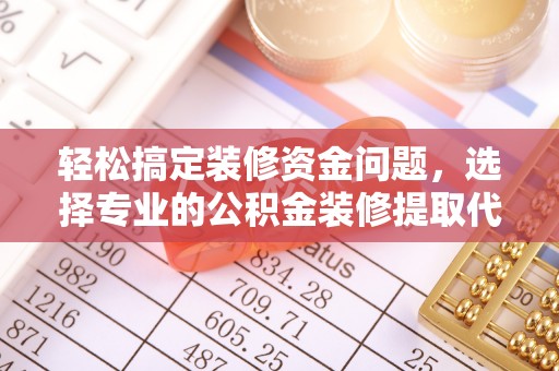 沙县轻松搞定装修资金问题，选择专业的公积金装修提取代办服务