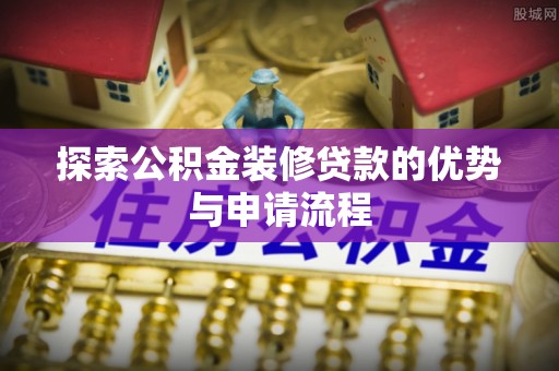 沙县探索公积金装修贷款的优势与申请流程