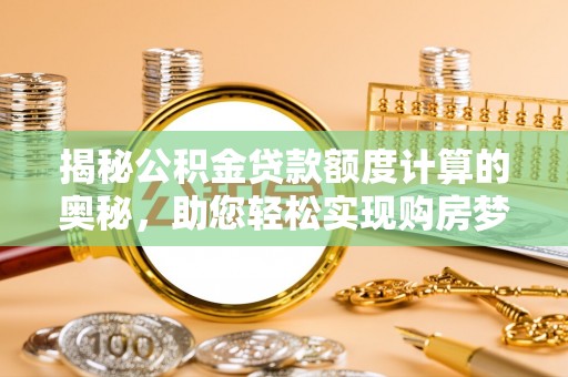 沙县揭秘公积金贷款额度计算的奥秘，助您轻松实现购房梦想