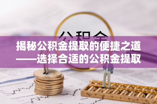沙县揭秘公积金提取的便捷之道——选择合适的公积金提取代办单位
