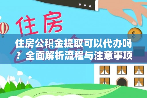 沙县住房公积金提取可以代办吗？全面解析流程与注意事项