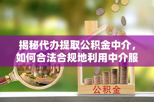 沙县揭秘代办提取公积金中介，如何合法合规地利用中介服务