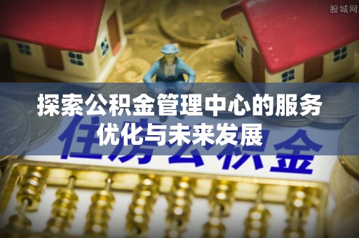 沙县探索公积金管理中心的服务优化与未来发展