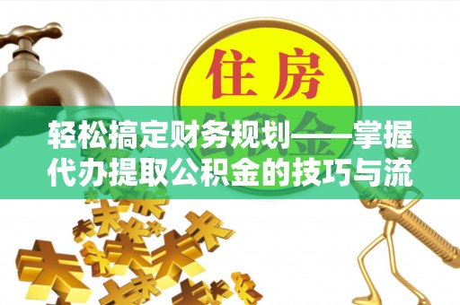 沙县轻松搞定财务规划——掌握代办提取公积金的技巧与流程