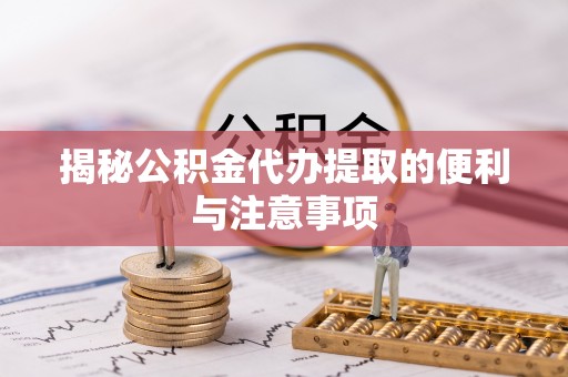 沙县揭秘公积金代办提取的便利与注意事项