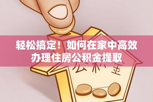 沙县轻松搞定！如何在家中高效办理住房公积金提取
