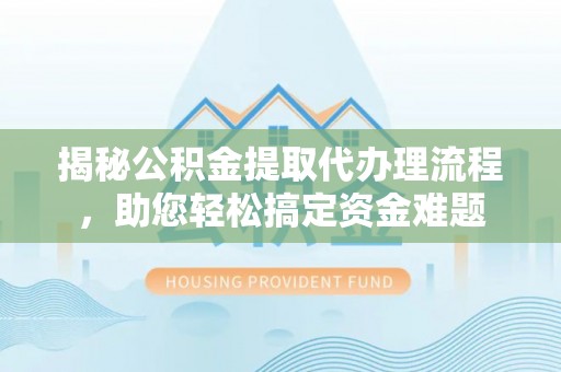 沙县揭秘公积金提取代办理流程，助您轻松搞定资金难题