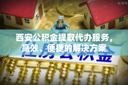 沙县西安公积金提取代办服务，高效、便捷的解决方案