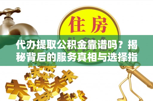 沙县代办提取公积金靠谱吗？揭秘背后的服务真相与选择指南