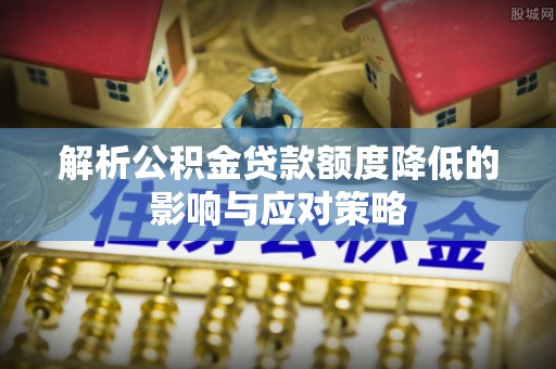 沙县解析公积金贷款额度降低的影响与应对策略