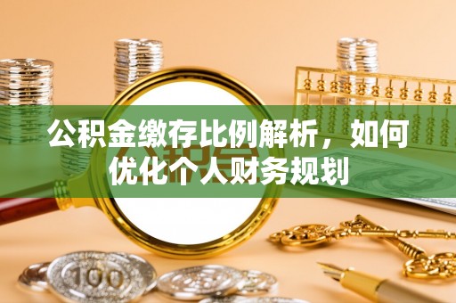沙县公积金缴存比例解析，如何优化个人财务规划