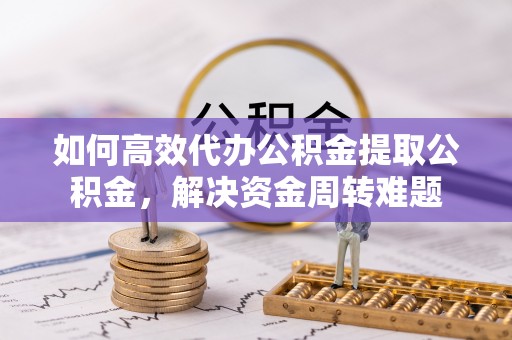 沙县如何高效代办公积金提取公积金，解决资金周转难题