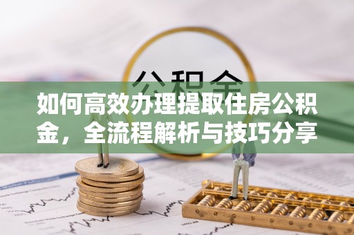 沙县如何高效办理提取住房公积金，全流程解析与技巧分享