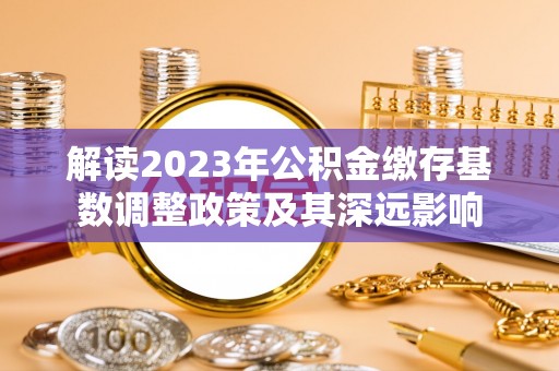 沙县解读2023年公积金缴存基数调整政策及其深远影响