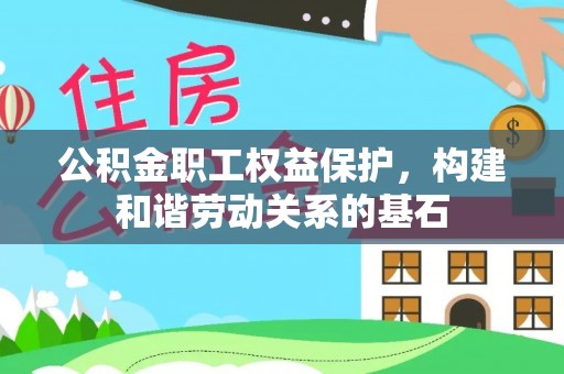 沙县公积金职工权益保护，构建和谐劳动关系的基石