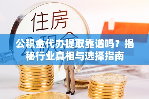 沙县公积金代办提取靠谱吗？揭秘行业真相与选择指南