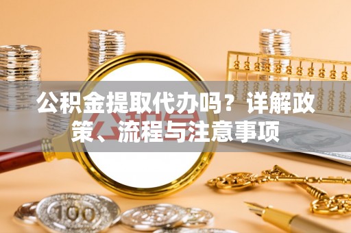 沙县公积金提取代办吗？详解政策、流程与注意事项