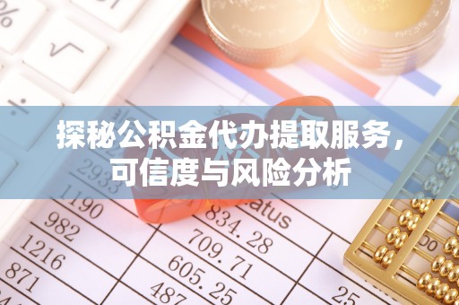 沙县探秘公积金代办提取服务，可信度与风险分析