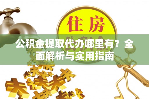 沙县公积金提取代办哪里有？全面解析与实用指南