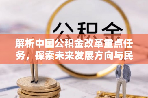 沙县解析中国公积金改革重点任务，探索未来发展方向与民生影响
