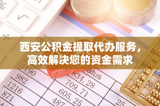沙县西安公积金提取代办服务，高效解决您的资金需求