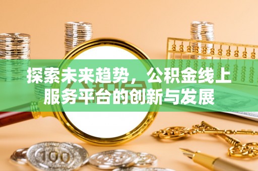 沙县探索未来趋势，公积金线上服务平台的创新与发展