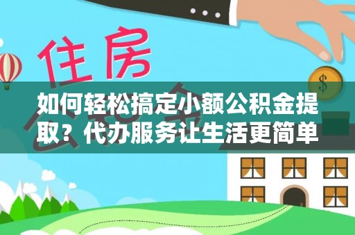 沙县如何轻松搞定小额公积金提取？代办服务让生活更简单