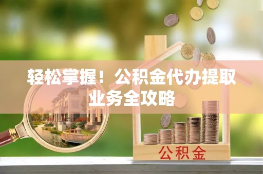 沙县轻松掌握！公积金代办提取业务全攻略