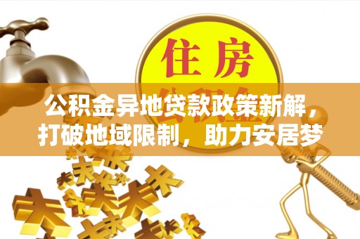 沙县公积金异地贷款政策新解，打破地域限制，助力安居梦想